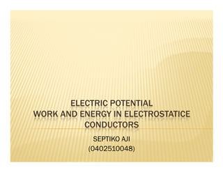 ELECTRIC POTENTIAL
WORK AND ENERGY IN ELECTROSTATICE
          CONDUCTORS
             SEPTIKO AJI
           (0402510048)
 