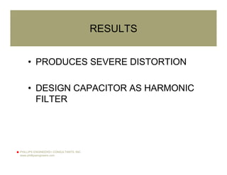 PHILLIPS ENGINEERS+ CONSULTANTS, INC.
www.phillipsengineers.com
RESULTS
• PRODUCES SEVERE DISTORTION
• DESIGN CAPACITOR AS HARMONIC
FILTER
 