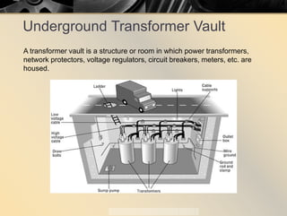 Underground Transformer Vault
A transformer vault is a structure or room in which power transformers,
network protectors, voltage regulators, circuit breakers, meters, etc. are
housed.
 