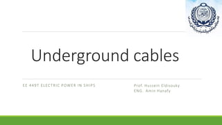 Underground cables
EE 449T ELECTRIC POWER IN SHIPS Prof. Hussein Eldisouky
ENG. Amin Hanafy
 