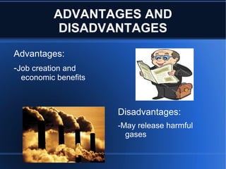 ADVANTAGES AND
           DISADVANTAGES
Advantages:
-Job creation and
 economic benefits



                     Disadvantages:
                     -May release harmful
                       gases
 