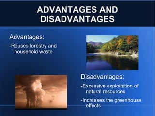 ADVANTAGES AND
            DISADVANTAGES
Advantages:
-Reuses forestry and
  household waste




                       Disadvantages:
                       -Excessive exploitation of
                         natural resources
                       -Increases the greenhouse
                          effects
 