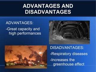 ADVANTAGES AND
          DISADVANTAGES
ADVANTAGES:
-Great capacity and
  high performances


                      DISADVANTAGES:
                      -Respiratory diseases
                      -Increases the
                        greenhouse effect
 