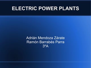 ELECTRIC POWER PLANTS




    Adrián Mendoza Zárate
    Ramón Barrabés Parra
             3ºA
 