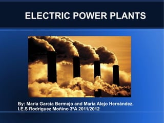 ELECTRIC POWER PLANTS




By: Maria García Bermejo and María Alejo Hernández.
I.E.S Rodríguez Moñino 3ºA 2011/2012
 