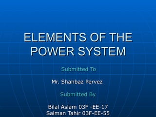 ELEMENTS OF THEELEMENTS OF THE
POWER SYSTEMPOWER SYSTEM
Submitted ToSubmitted To
Mr. Shahbaz PervezMr. Shahbaz Pervez
Submitted BySubmitted By
Bilal Aslam 03F -EE-17Bilal Aslam 03F -EE-17
Salman Tahir 03F-EE-55Salman Tahir 03F-EE-55
 