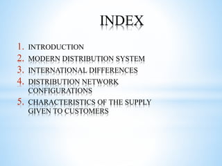 INDEX
1. INTRODUCTION
2. MODERN DISTRIBUTION SYSTEM
3. INTERNATIONAL DIFFERENCES
4. DISTRIBUTION NETWORK
CONFIGURATIONS
5. CHARACTERISTICS OF THE SUPPLY
GIVEN TO CUSTOMERS
 