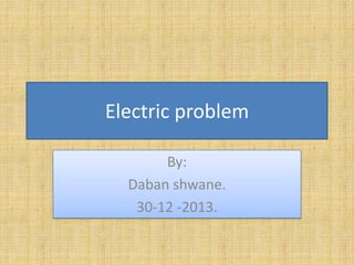 Electric problem
By:
Daban shwane.
30-12 -2013.

 