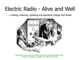 Electric Radio - Alive and Well … Finding, restoring, updating and operating vintage Ham Radio  Presented to the Murray State University Amateur Radio Club  by Don Snodgrass, K4QKY and Bill Call, KJ4W 