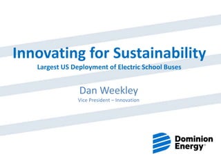 Innovating for Sustainability
Largest US Deployment of Electric School Buses
Dan Weekley
Vice President – Innovation
 