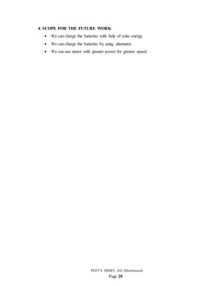 PCET’S NMIET, B.E (Mechanical)
Page 20
4. SCOPE FOR THE FUTURE WORK
 We can charge the batteries with help of solar energy.
 We can charge the batteries by using alternator.
 We can use motor with greater power for greater speed.
 