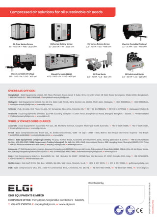 I/6187/02/08/0000/2017/06/01/S
ELGI EQUIPMENTS LIMITED
CORPORATE OFFICE: Trichy Road, Singanallur, Coimbatore - 641005,
T: E: w:+91-422-2589555, enquiry@elgi.com, www.elgi.com
Distributed by
Bangladesh : ELGI Equipments Limited, 5th Floor, Planners Tower, Level: 5 Suite: 8-13, 13/A Bir Uttam CR Datt Road, Sonargaon, Dhaka-1000. Bangladesh.
T: F: E:880-9671453-65, 880-28616148, bangladesh-enquiry@elgi.com
Malaysia : ELGI Equipments Limited, No 2A-4-6, Jalan Jubli Perak, 22/1, Section 22, 40400, Shah Alam, Malaysia, +603 55693544, +603-55693544,T: F:
E: w:malaysia-enquiry@elgi.com, www.elgi.com.my
Srilanka : S.G. Arcade, 2nd Floor, No.441, Sri Sangaraja Mawatha, Colombo-10, 00 - 94-11-2392425, 00-94-11-4737412. elgisupport@slnet.lkT: F: E:
Thailand : ELGI Equipments Limited, 223/66 Country Complex A 14th Floor, Sanphawut Road, Bangna Bangkok - 10260. +6627455160T:
E: w:thailand-enquiry@elgi.com, www.elgi.co.th
Australia : ELGI Equipments Australia Pvt Ltd., 38. Richland Avenue, Coopers Plain QLD 4108 Australia. +61-7-3106 0589, +61-7-3106 0537,T: F:
E: w:Enquiry@elgi.com.au, www.elgi.com.au
Brazil : ELGI Compressores Do Brasil Ltd., Av. Emilio Checchinato, 4195 - B: Cep : 13295 - 000, Bairro: Sao Roque da Chave: Itupeva - SP, Brazil.
T: E: w:44965519,44966611, contacto@elgi.com.br, www.elgi.br
China : I ,ELG Equipments (Zhejiang) Limited No.232, Yunhai Road, Economic Development Zone, Jiaxing 314033 P. R. China +86-573-82079100T:
Hotline: 400-826-3585 Rm 909, LSHQ International Centre, 288 Hongjing Road, Shanghai 201103, P. R. China| ELGI Compressors Trading (shanghai) Co. Ltd.,
+86-21-33581191Hotline:400-826-3585 www.elgi. cT: E: w:, enquiry.cn@elgi.com, com. n
Indonesia:PTELGIEquipmentsIndonesia,KawasanPergudangan,BIZPARKCommercialEstate,PulogadungJl.RayaBekaiKM21,5BlokA3No.12,Kel.RawaTerate,
Kec.Cakung,PulogadungJakartaTimur13920. +62-21-46822216,46827388, indonesia-enquiry@elgi.com www.elgi.co.idT E: ,w::
Italy : ELGI Compressors Italy S.r.l., Rome(RM), Via Del Babuino 51, 00187 : ROTAIR Spa, Via Bernezzo 67, 12023 Caraglio (CN), Italy. +39 0171619676,T:
+390171619677, info@rotairspa.comF: E:
Middle East : ELGI Gulf (FZE), P.O. Box: 120695, Q4-081, SAIF Zone, Sharjah, U.A.E. +971 6 557 9970, + 971 6 557 9980, gulfenquiry@elgi.comT: F: E:
USA: ELGI Compressors USA, Inc. 1500-N Continental Blvd, Charlotte, NC 28273. +1-704-943-7966, +1-803-427-7985, www.elgi.usT: M: W:
OVERSEAS OFFICES:
WHOLLY OWNED SUBSIDIARIES
01CAT0015/R02
 