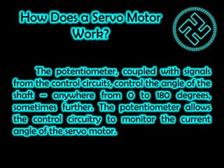How Does a Servo Motor
Work?
The potentiometer, coupled with signals
from the control circuits, control the angle of the
s...