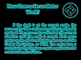 How Does a Servo Motor
Work?
If the shaft is at the correct angle, the
servo motor idles until next positioning signal is
...
