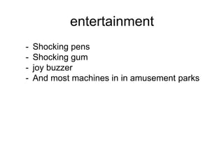 entertainment
-

Shocking pens
Shocking gum
joy buzzer
And most machines in in amusement parks

 