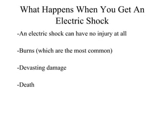 What Happens When You Get An
Electric Shock
-An electric shock can have no injury at all
-Burns (which are the most common)
-Devasting damage
-Death

 