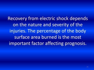 Recovery from electric shock depends
on the nature and severity of the
injuries. The percentage of the body
surface area burned is the most
important factor affecting prognosis.
21
 