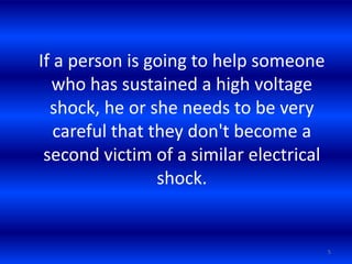 If a person is going to help someone
who has sustained a high voltage
shock, he or she needs to be very
careful that they don't become a
second victim of a similar electrical
shock.
5
 