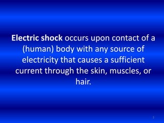 Electric shock occurs upon contact of a
(human) body with any source of
electricity that causes a sufficient
current throu...