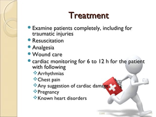 TreatmentTreatment
Examine patients completely, including for
traumatic injuries
Resuscitation
Analgesia
Wound care
cardiac monitoring for 6 to 12 h for the patient
with following
Arrhythmias
Chest pain
Any suggestion of cardiac damage
Pregnancy
Known heart disorders
133386
 