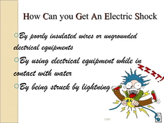 HHowow CCan youan you GGetet AAnn EElectriclectric SShockhock
oBy poorly insulated wires or ungrounded
electrical equipments
oBy using electrical equipment while in
contact with water
oBy being struck by lightning
33386
 