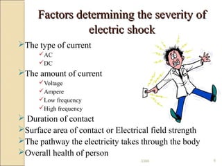 Factors determining the severity ofFactors determining the severity of
electric shockelectric shock
The type of current
AC
DC
The amount of current
Voltage
Ampere
Low frequency
High frequency
 Duration of contact
Surface area of contact or Electrical field strength
The pathway the electricity takes through the body
Overall health of person
63386
 