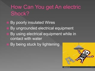 By poorly insulated Wires
 By ungrounded electrical equipment
 By using electrical equipment while in
contact with water
 By being stuck by lightening
 
