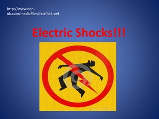 Electric Shocks!!!
http://www.eon-
uk.com/mediaFiles/factfile4.swf
 
