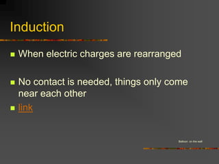 Induction
   When electric charges are rearranged

   No contact is needed, things only come
    near each other
   link


                                       Balloon on the wall
 