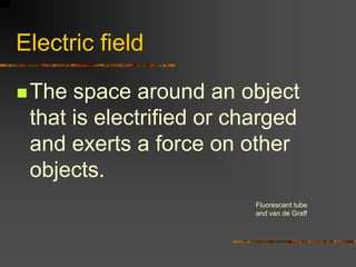 Electric field

 The space around an object
 that is electrified or charged
 and exerts a force on other
 objects.
                          Fluorescent tube
                          and van de Graff
 