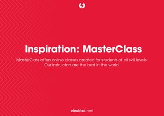 Inspiration: MasterClass
MasterClass offers online classes created for students of all skill levels.
Our instructors are the best in the world.
electricstreet
 