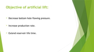 Objective of artificial lift:
 Decrease bottom hole flowing pressure.
 Increase production rate.
 Extend reservoir life time.
 