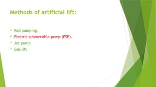 Methods of artificial lift:
 Rod pumping.
 Electric submersible pump (ESP).
 Jet pump
 Gas lift
 