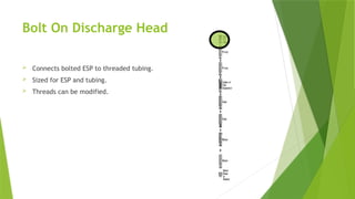 Bolt On Discharge Head
 Connects bolted ESP to threaded tubing.
 Sized for ESP and tubing.
 Threads can be modified.
 