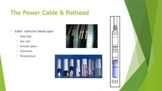 The Power Cable & Pothead
 Cable selection based upon:
 Amp load
 Gas rate
 Annular space
 Chemicals
 Temperature
 