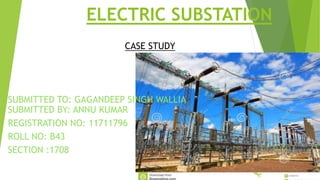 ELECTRIC SUBSTATION
SUBMITTED TO: GAGANDEEP SINGH WALLIA
SUBMITTED BY: ANNU KUMAR
REGISTRATION NO: 11711796
ROLL NO: B43
SECTION :1708
CASE STUDY
 