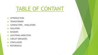TABLE OF CONTANT
 INTRODUCTION
 TRANSFORMER
 CONDUCTORS , INSULATORS
 ISOLATORS
 BUSBARS
 LIGHTNING ARRESTERS
 CIRC...