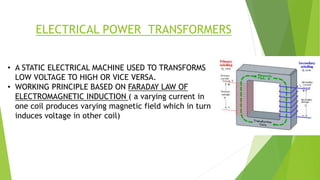 ELECTRICAL POWER TRANSFORMERS
• A STATIC ELECTRICAL MACHINE USED TO TRANSFORMS
LOW VOLTAGE TO HIGH OR VICE VERSA.
• WORKIN...