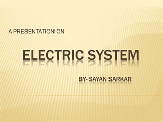 ELECTRIC SYSTEM
BY- SAYAN SARKAR
A PRESENTATION ON
 