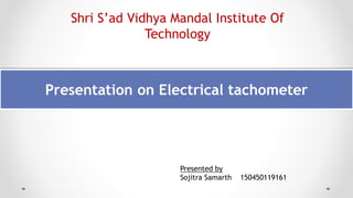 Shri S’ad Vidhya Mandal Institute Of
Technology
Presented by
Sojitra Samarth 150450119161
Presentation on Electrical tachometer
 