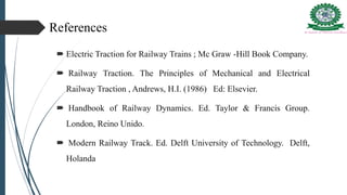 References
 Electric Traction for Railway Trains ; Mc Graw -Hill Book Company.
 Railway Traction. The Principles of Mechanical and Electrical
Railway Traction , Andrews, H.I. (1986) Ed: Elsevier.
 Handbook of Railway Dynamics. Ed. Taylor & Francis Group.
London, Reino Unido.
 Modern Railway Track. Ed. Delft University of Technology. Delft,
Holanda
 