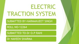 ELECTRIC
TRACTION SYSTEM
SUBMITTED BY-HARMANJEET SINGH
ROLL NO-12264
SUBMITTED TO-Dr O.P RAHI
Dr NAVEEN SHARMA
 