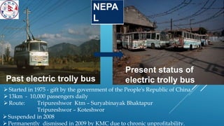 Past electric trolly bus
Present status of
electric trolly bus
Started in 1975 - gift by the government of the People's R...