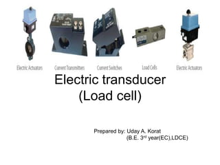 Electric transducer
    (Load cell)

      Prepared by: Uday A. Korat
                   (B.E. 3rd year(EC),LDCE)
 