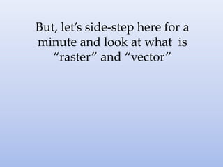 But, let’s side-step here for a
minute and look at what is
“raster” and “vector”
 