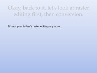 It’s not your father’s raster editing anymore…
Okay, back to it, let’s look at raster
editing first, then conversion.
 