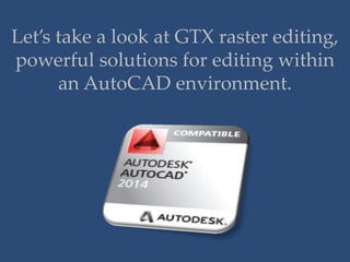 Let’s take a look at GTX raster editing,
powerful solutions for editing within
an AutoCAD environment.
 