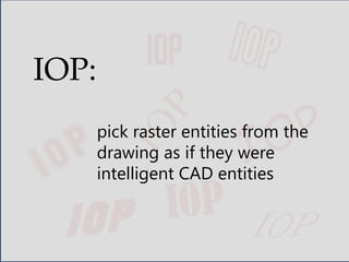 IOP
IOP
pick raster entities from the
drawing as if they were
intelligent CAD entities
IOP:
 