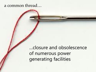 …closure and obsolescence
of numerous power
generating facilities
a common thread…
 