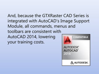 And, because the GTXRaster CAD Series is
integrated with AutoCAD’s Image Support
Module, all commands, menus and
toolbars are consistent with
AutoCAD 2014, lowering
your training costs.
 